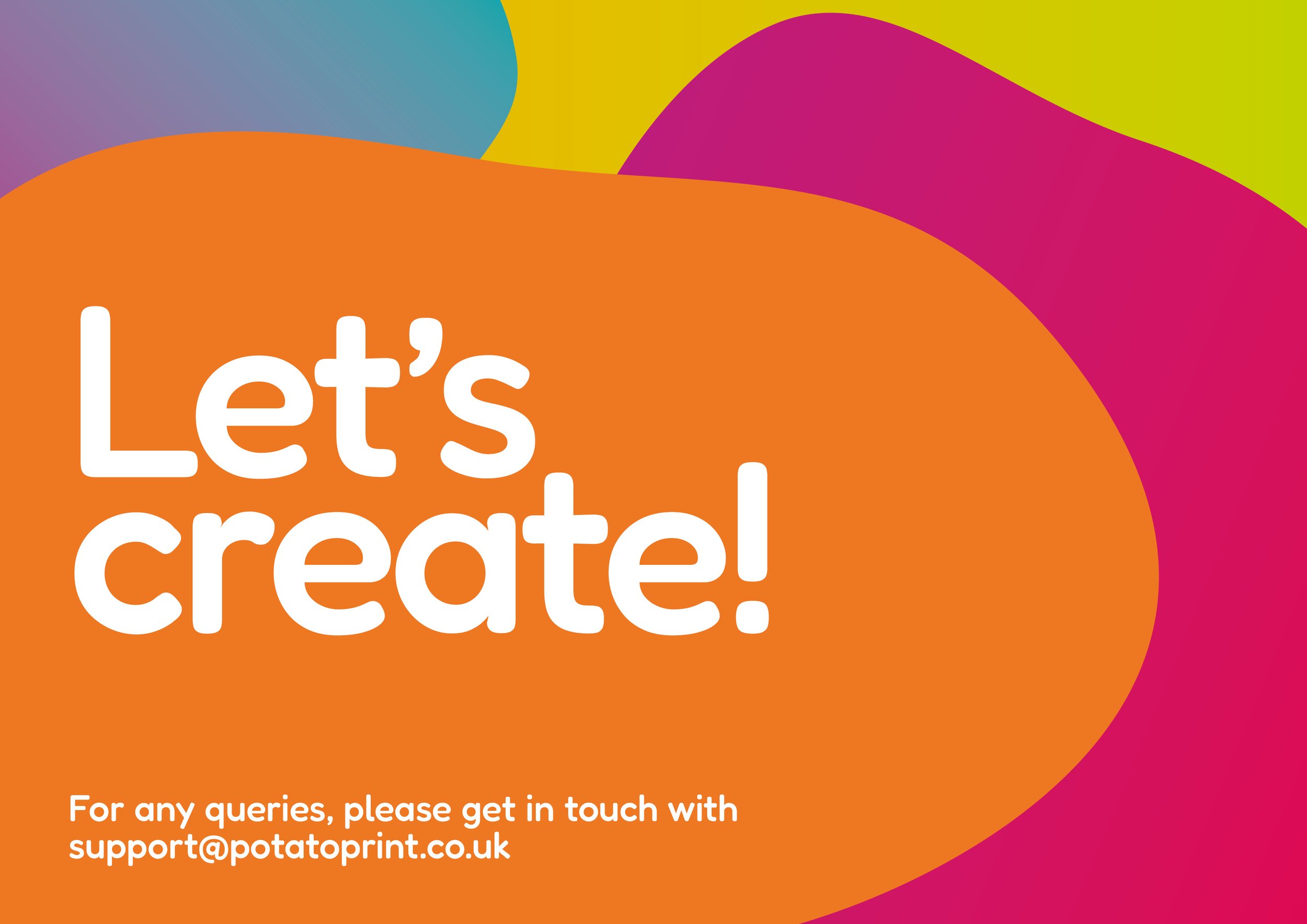 Colorful abstract background with orange, pink, green, purple, and blue shapes and the text 'Let's create!' in large white font, and smaller text 'For any queries, please get in touch with support@potatoprint.co.uk'.